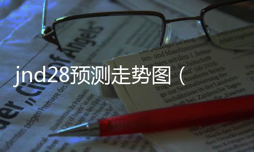 jnd28预测走势图(285期走势图)
